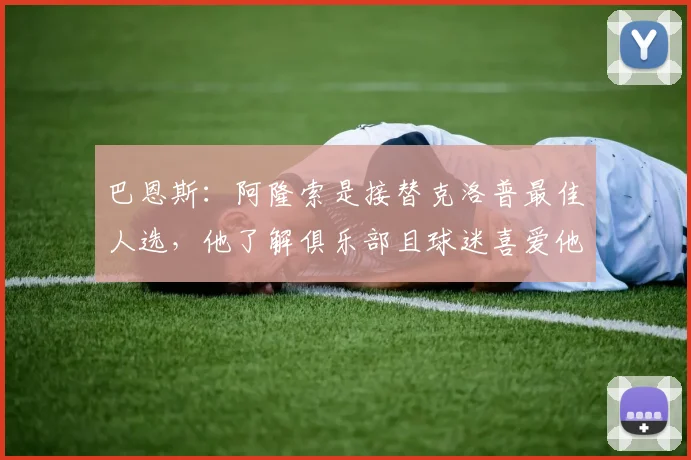 巴恩斯：阿隆索是接替克洛普最佳人选，他了解俱乐部且球迷喜爱他