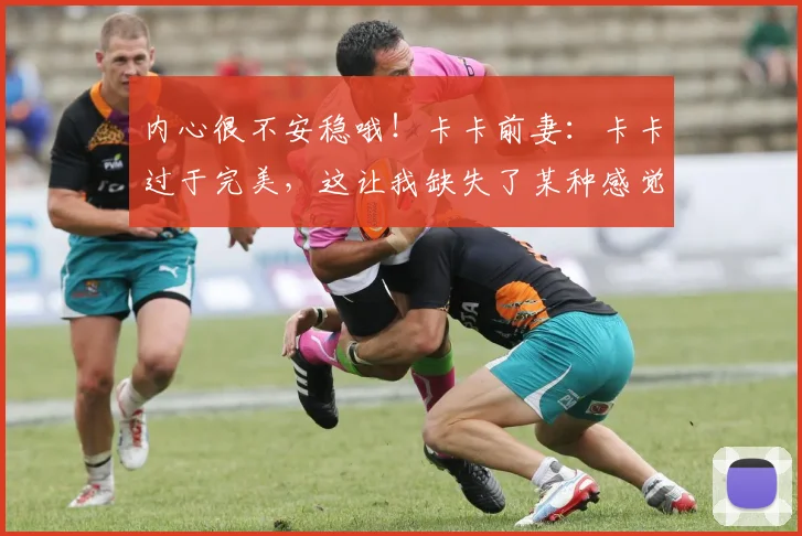 内心很不安稳哦！卡卡前妻：卡卡过于完美，这让我缺失了某种感觉