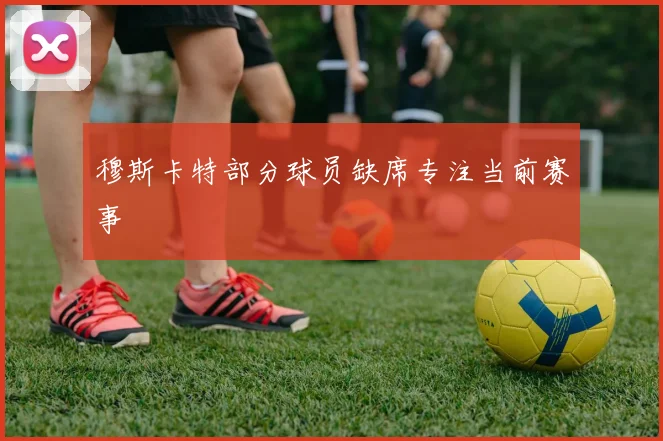 穆斯卡特部分球员缺席专注当前赛事